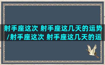 射手座这次 射手座这几天的运势/射手座这次 射手座这几天的运势-我的网站